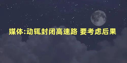 媒体:动辄封闭高速路 要考虑后果